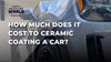 How Much Does It Cost To Ceramic Coating A Car?